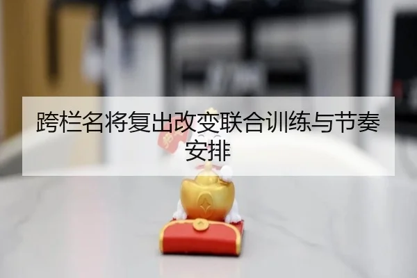 跨栏名将复出改变联合训练与节奏安排